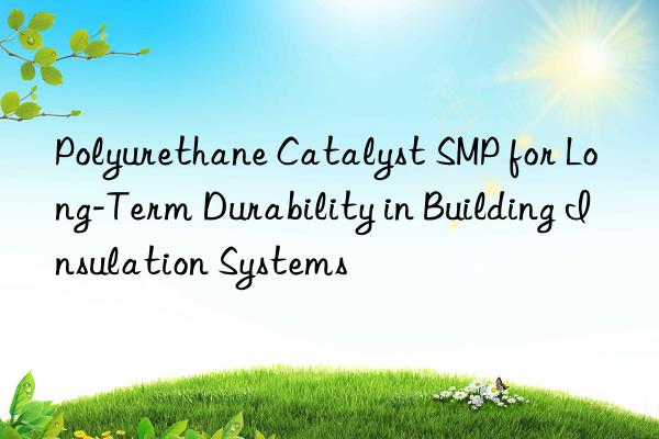 polyurethane catalyst smp for long-term durability in building insulation systems