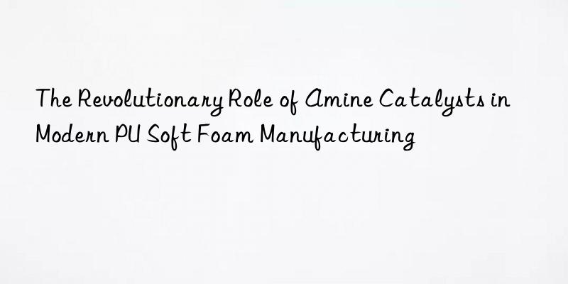 the revolutionary role of amine catalysts in modern pu soft foam manufacturing