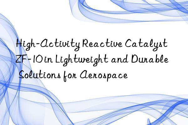high-activity reactive catalyst zf-10 in lightweight and durable solutions for aerospace