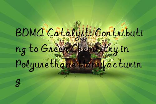 bdma catalyst: contributing to green chemistry in polyurethane manufacturing