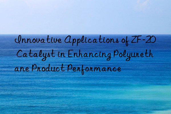 innovative applications of zf-20 catalyst in enhancing polyurethane product performance