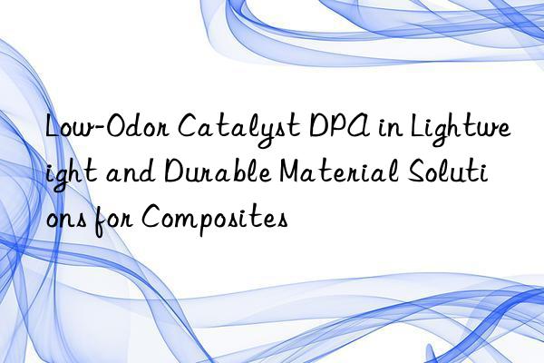 low-odor catalyst dpa in lightweight and durable material solutions for composites