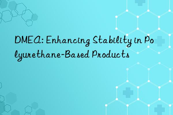 dmea: enhancing stability in polyurethane-based products