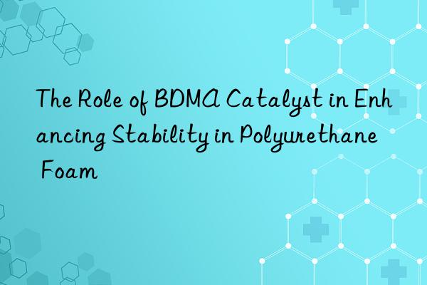 the role of bdma catalyst in enhancing stability in polyurethane foam