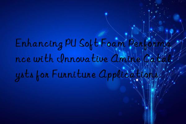 enhancing pu soft foam performance with innovative amine catalysts for furniture applications