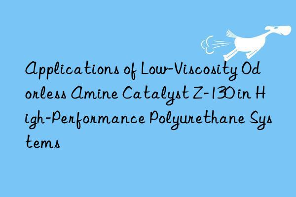 applications of low-viscosity odorless amine catalyst z-130 in high-performance polyurethane systems