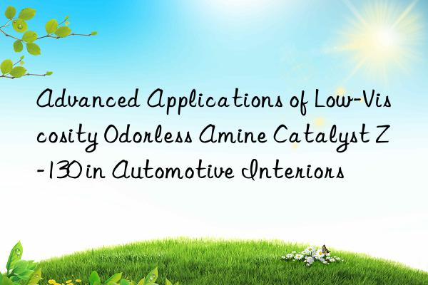 advanced applications of low-viscosity odorless amine catalyst z-130 in automotive interiors