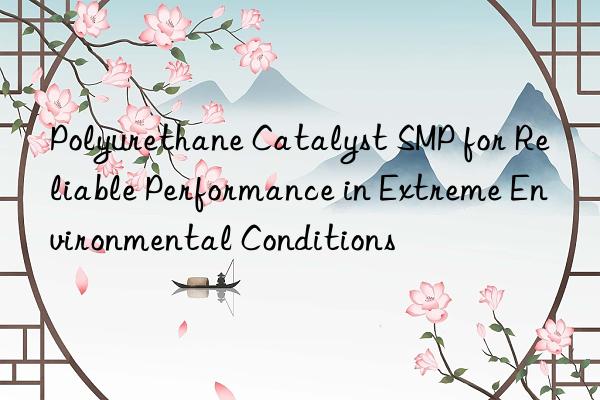 polyurethane catalyst smp for reliable performance in extreme environmental conditions