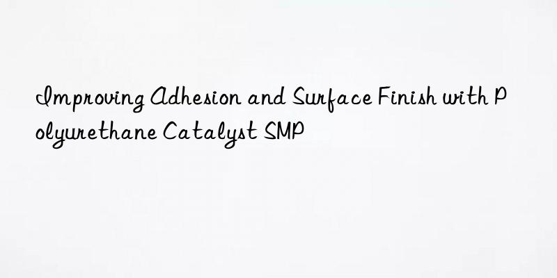 improving adhesion and surface finish with polyurethane catalyst smp