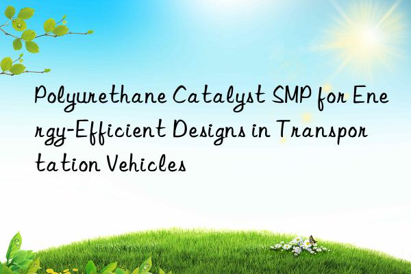 polyurethane catalyst smp for energy-efficient designs in transportation vehicles