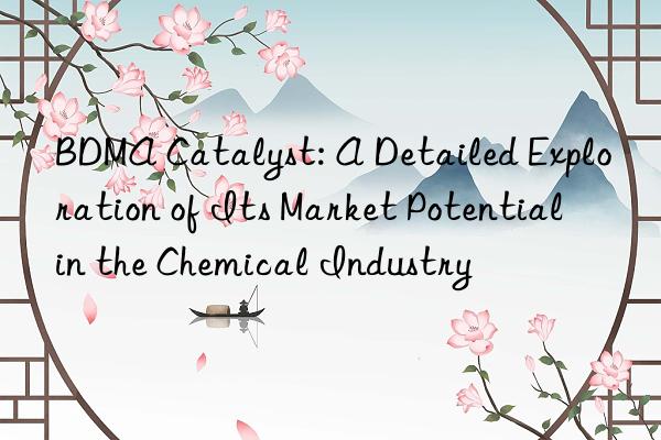 bdma catalyst: a detailed exploration of its market potential in the chemical industry
