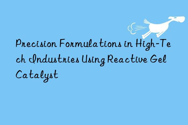 precision formulations in high-tech industries using reactive gel catalyst
