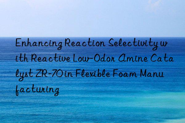 enhancing reaction selectivity with reactive low-odor amine catalyst zr-70 in flexible foam manufacturing