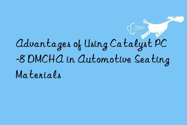 advantages of using catalyst pc-8 dmcha in automotive seating materials