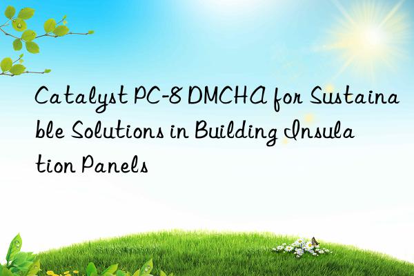 catalyst pc-8 dmcha for sustainable solutions in building insulation panels