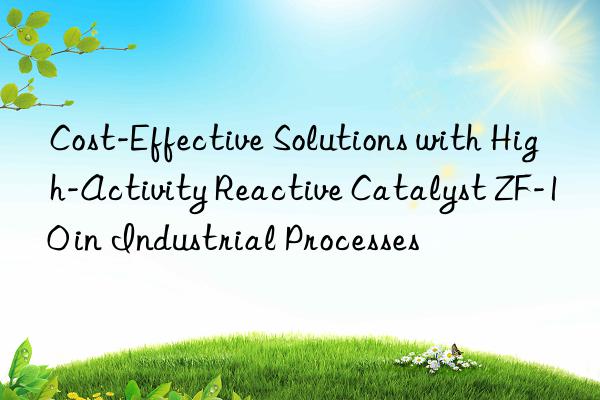cost-effective solutions with high-activity reactive catalyst zf-10 in industrial processes