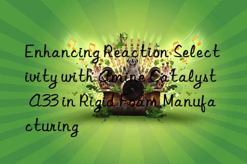 enhancing reaction selectivity with amine catalyst a33 in rigid foam manufacturing