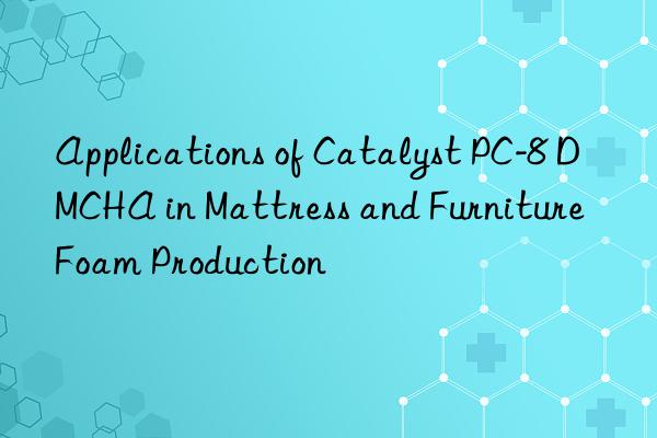 applications of catalyst pc-8 dmcha in mattress and furniture foam production