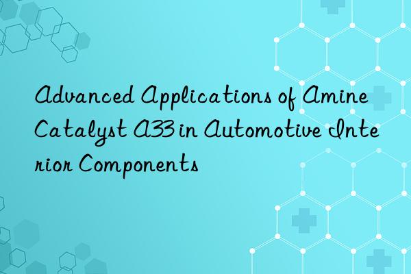 advanced applications of amine catalyst a33 in automotive interior components