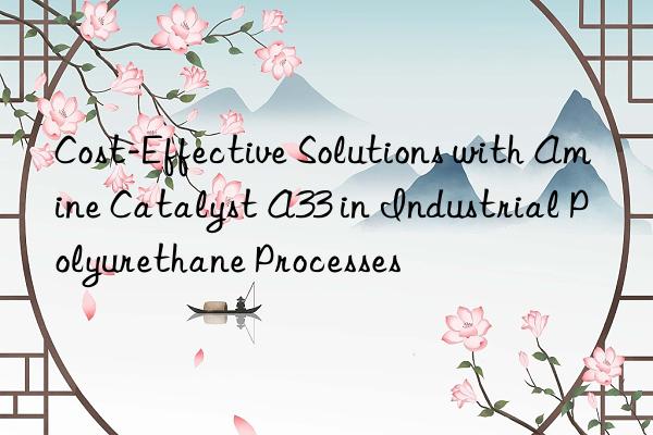 cost-effective solutions with amine catalyst a33 in industrial polyurethane processes