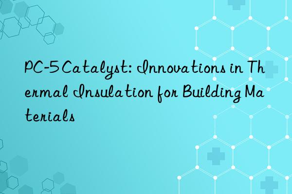 pc-5 catalyst: innovations in thermal insulation for building materials