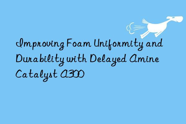 improving foam uniformity and durability with delayed amine catalyst a300