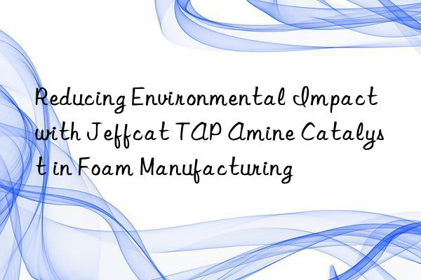 reducing environmental impact with jeffcat tap amine catalyst in foam manufacturing