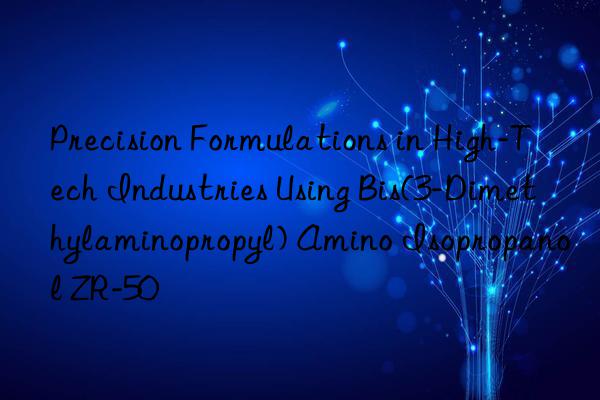 precision formulations in high-tech industries using bis(3-dimethylaminopropyl) amino isopropanol zr-50