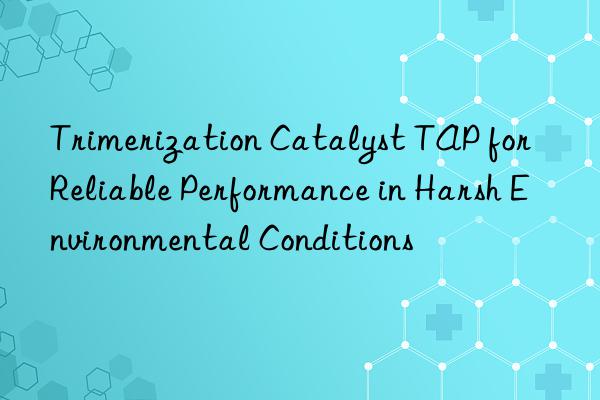 trimerization catalyst tap for reliable performance in harsh environmental conditions