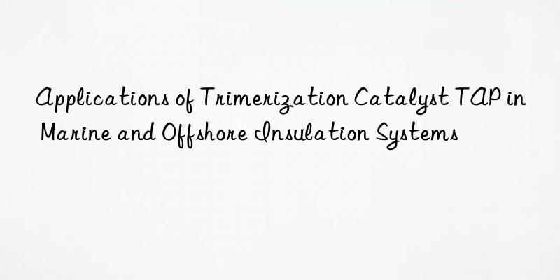 applications of trimerization catalyst tap in marine and offshore insulation systems