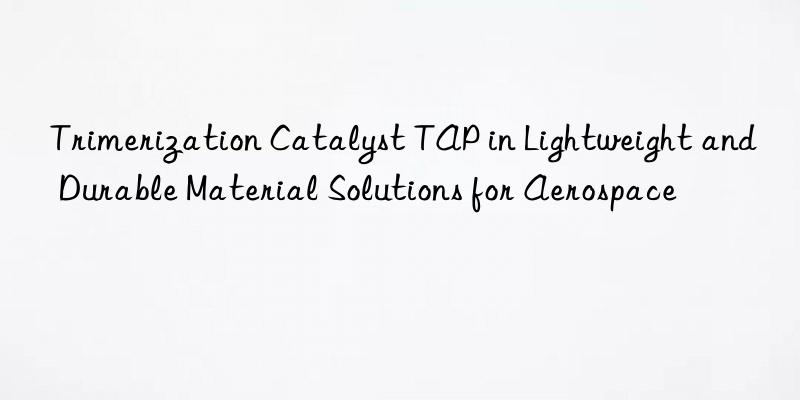 trimerization catalyst tap in lightweight and durable material solutions for aerospace
