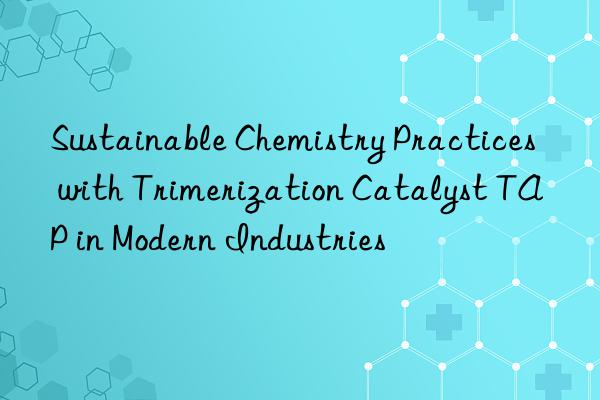 sustainable chemistry practices with trimerization catalyst tap in modern industries