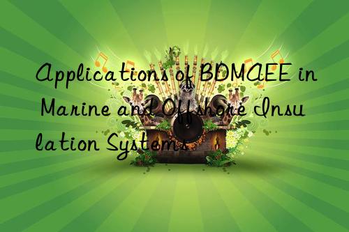 applications of bdmaee in marine and offshore insulation systems