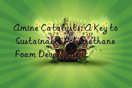 amine catalysts: a key to sustainable polyurethane foam development