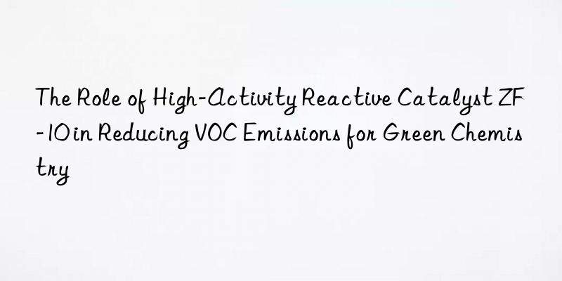 the role of high-activity reactive catalyst zf-10 in reducing voc emissions for green chemistry
