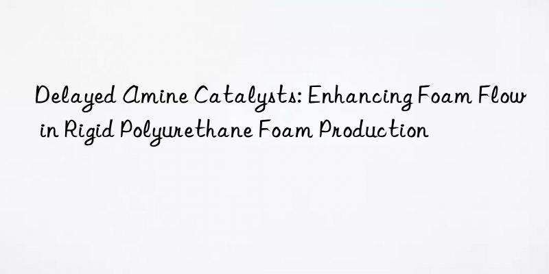 delayed amine catalysts: enhancing foam flow in rigid polyurethane foam production