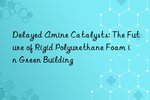 delayed amine catalysts: the future of rigid polyurethane foam in green building