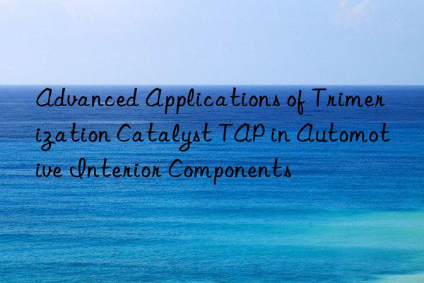 advanced applications of trimerization catalyst tap in automotive interior components