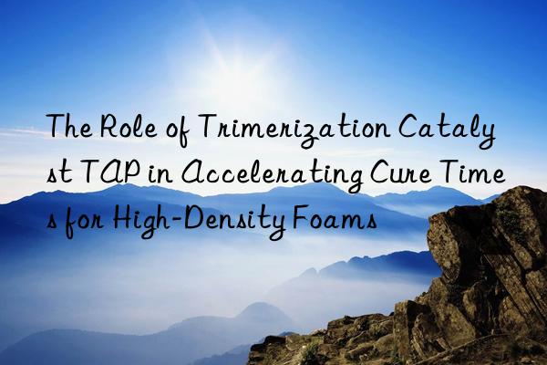 the role of trimerization catalyst tap in accelerating cure times for high-density foams