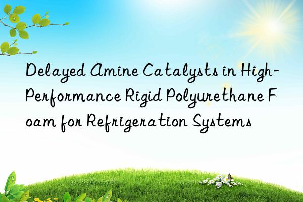 delayed amine catalysts in high-performance rigid polyurethane foam for refrigeration systems
