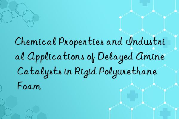 chemical properties and industrial applications of delayed amine catalysts in rigid polyurethane foam