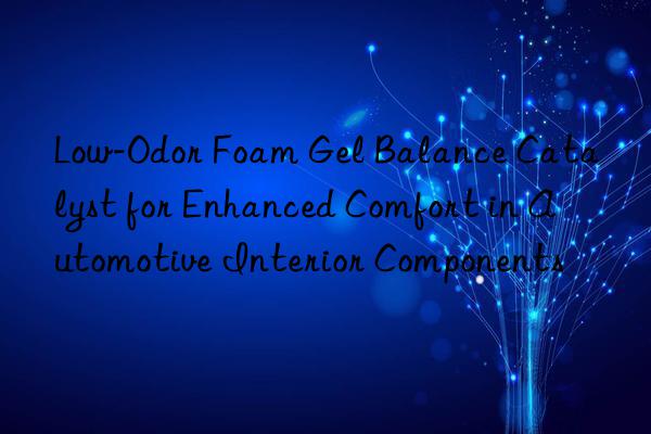 low-odor foam gel balance catalyst for enhanced comfort in automotive interior components