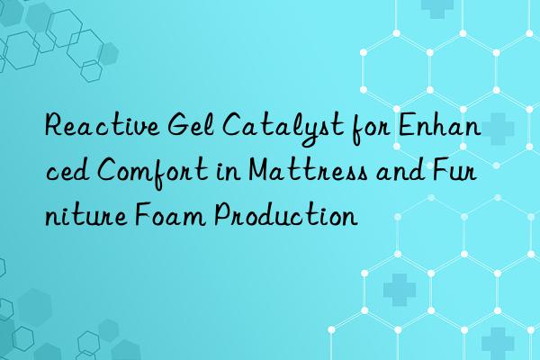 reactive gel catalyst for enhanced comfort in mattress and furniture foam production