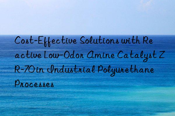 cost-effective solutions with reactive low-odor amine catalyst zr-70 in industrial polyurethane processes