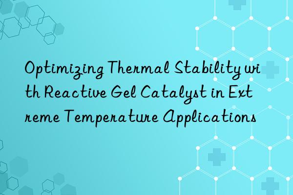 optimizing thermal stability with reactive gel catalyst in extreme temperature applications