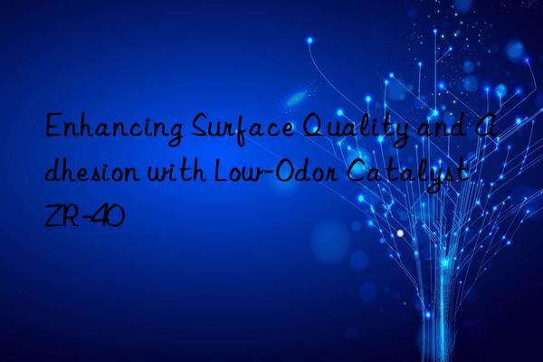 enhancing surface quality and adhesion with low-odor catalyst zr-40