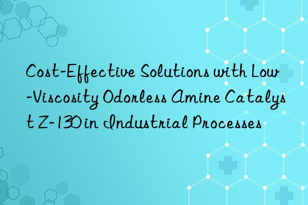 cost-effective solutions with low-viscosity odorless amine catalyst z-130 in industrial processes