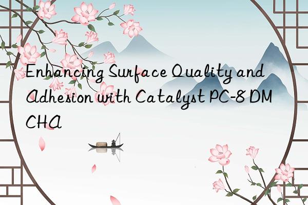 enhancing surface quality and adhesion with catalyst pc-8 dmcha