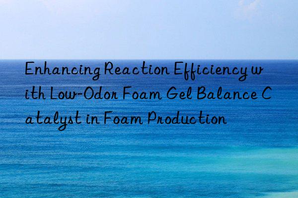 enhancing reaction efficiency with low-odor foam gel balance catalyst in foam production