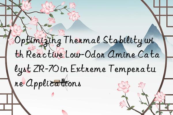 optimizing thermal stability with reactive low-odor amine catalyst zr-70 in extreme temperature applications